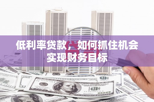 乐山低利率贷款，如何抓住机会实现财务目标