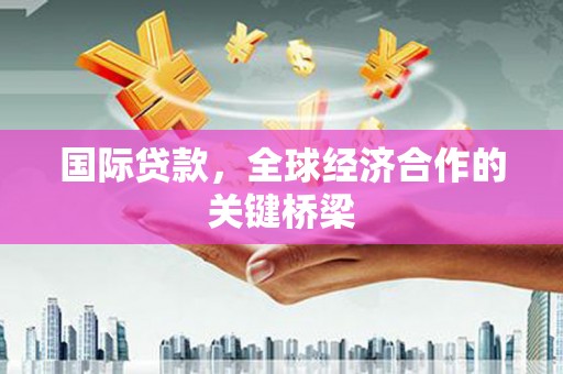 乐山国际贷款，全球经济合作的关键桥梁
