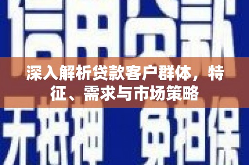 乐山深入解析贷款客户群体，特征、需求与市场策略