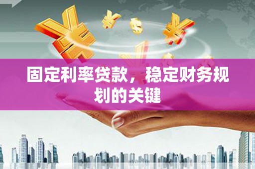乐山固定利率贷款，稳定财务规划的关键