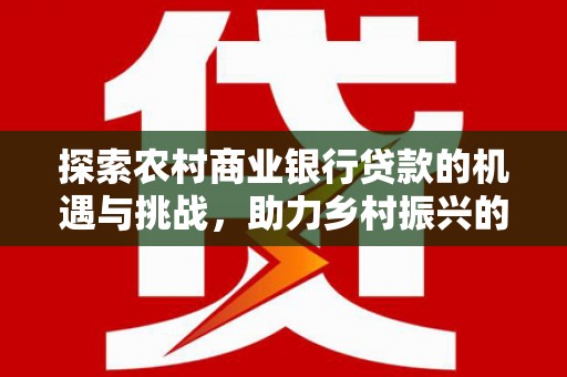 乐山探索农村商业银行贷款的机遇与挑战，助力乡村振兴的金融引擎
