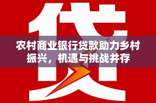乐山农村商业银行贷款助力乡村振兴，机遇与挑战并存