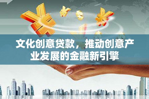 乐山文化创意贷款，推动创意产业发展的金融新引擎