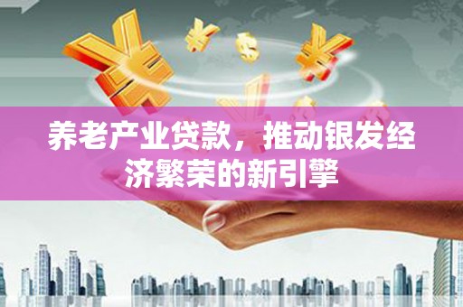 乐山养老产业贷款，推动银发经济繁荣的新引擎