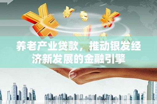 乐山养老产业贷款，推动银发经济新发展的金融引擎