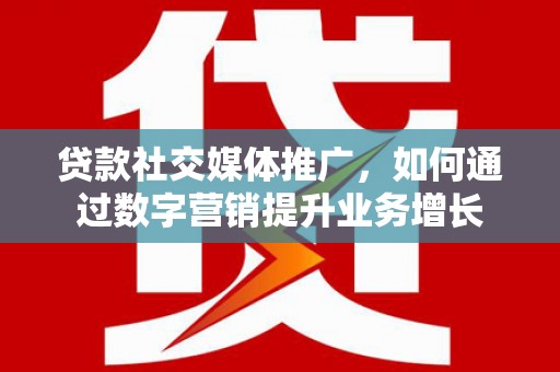 乐山贷款社交媒体推广，如何通过数字营销提升业务增长