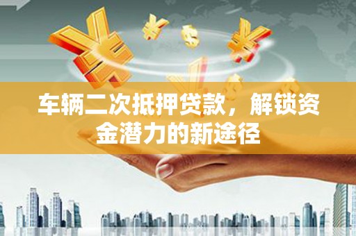 乐山车辆二次抵押贷款，解锁资金潜力的新途径