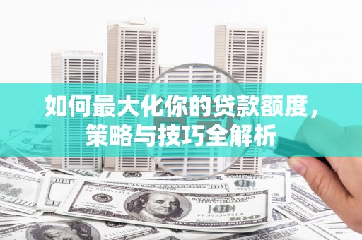乐山如何最大化你的贷款额度，策略与技巧全解析