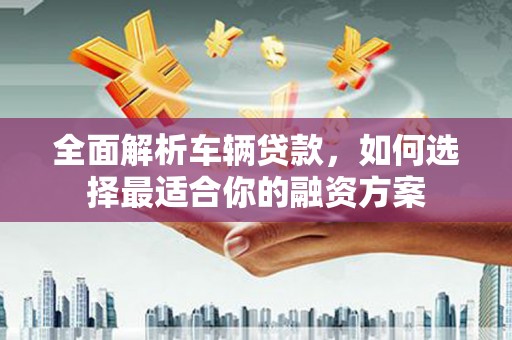 乐山全面解析车辆贷款，如何选择最适合你的融资方案