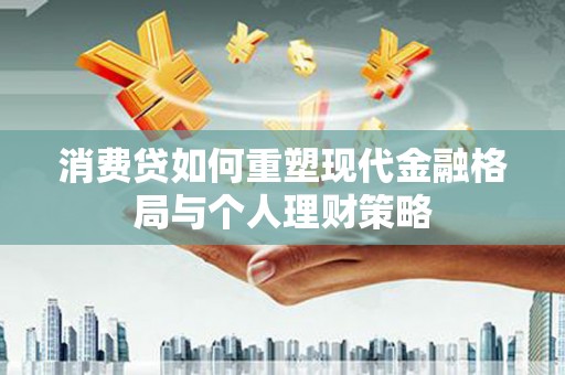 乐山消费贷如何重塑现代金融格局与个人理财策略