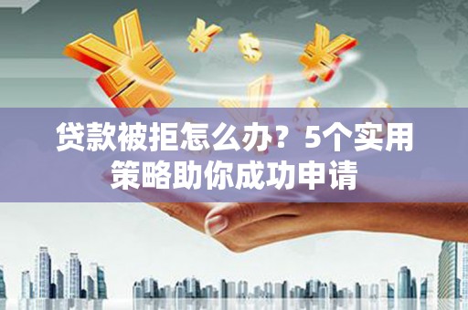 乐山贷款被拒怎么办？5个实用策略助你成功申请