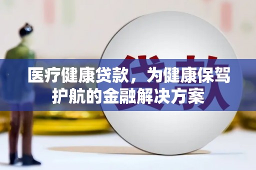 乐山医疗健康贷款，为健康保驾护航的金融解决方案