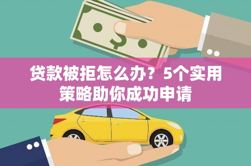 乐山贷款被拒怎么办？5个实用策略助你成功申请