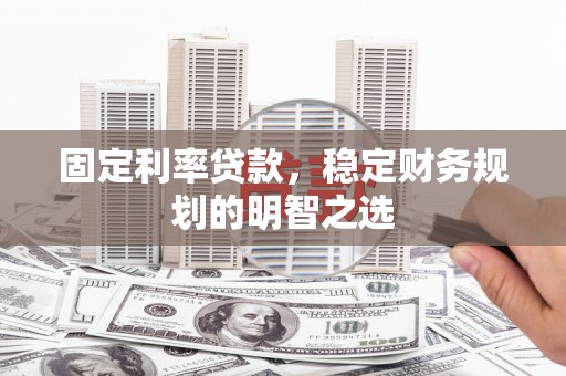 乐山固定利率贷款，稳定财务规划的明智之选